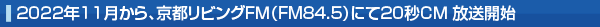 2022年11月から、京都リビングＦＭ（FM８４．５）にて20秒ＣＭ　放送開始