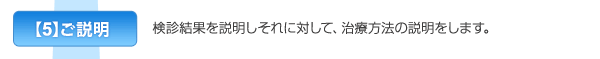 【5】ご説明　検診結果を説明しそれに対して、治療方法の説明をします。